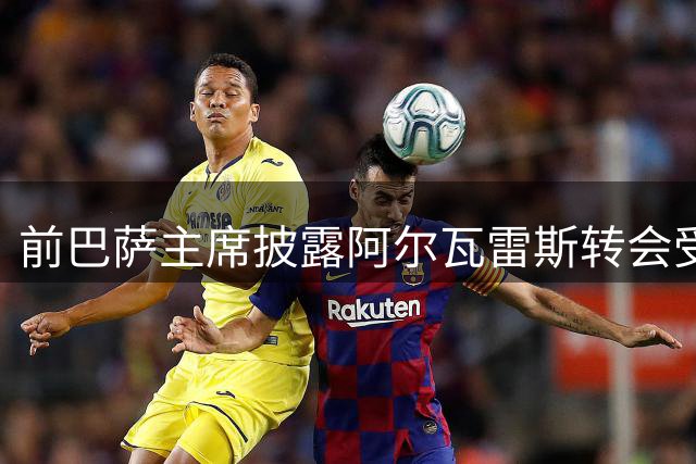 前巴萨主席披露阿尔瓦雷斯转会受阻内幕