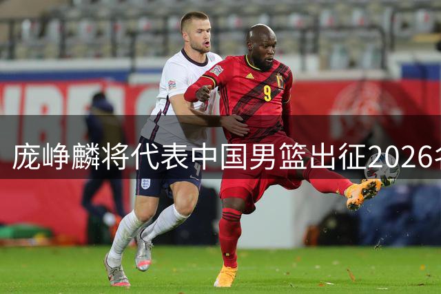 庞峥麟将代表中国男篮出征2026名古屋亚运会
