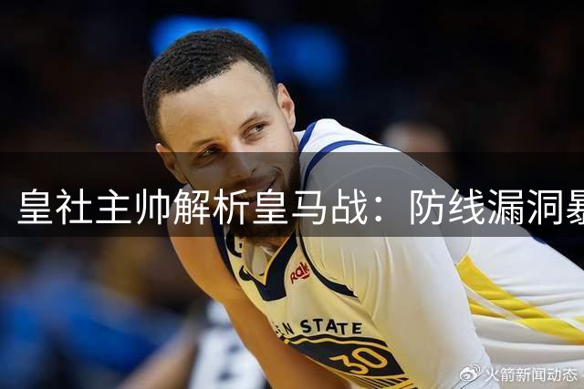 皇社主帅解析皇马战：防线漏洞暴露，姆巴佩速度惊人