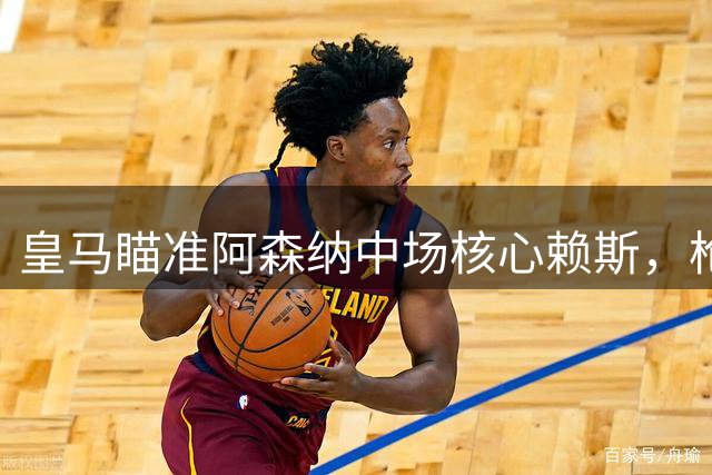 皇马瞄准阿森纳中场核心赖斯，枪手拟续约应对