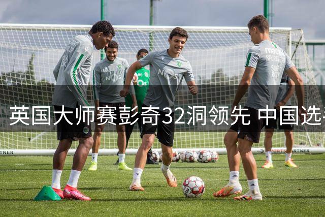 英国大师赛彭奇32洞领先 中国选手次日开球