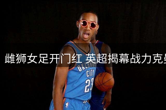 雌狮女足开门红 英超揭幕战力克曼联