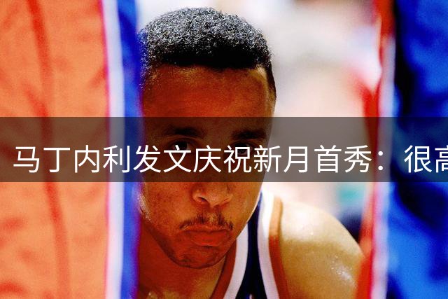 马丁内利发文庆祝新月首秀：很高兴用一场漂亮的胜利纪念我的首秀