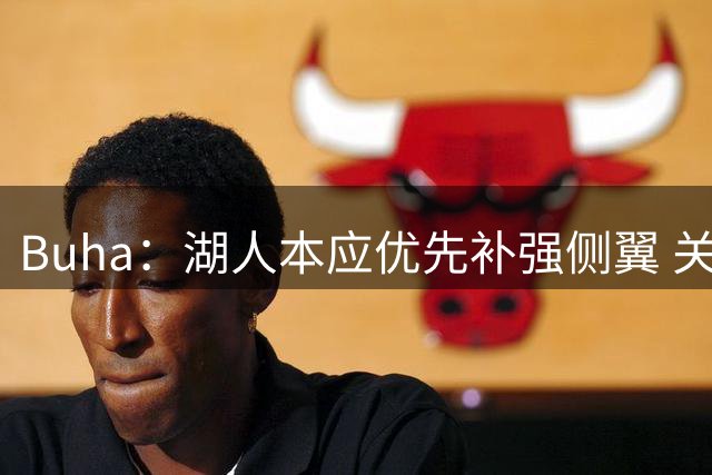Buha：湖人本应优先补强侧翼 关键局塞克斯顿无法搭档东契奇&小里